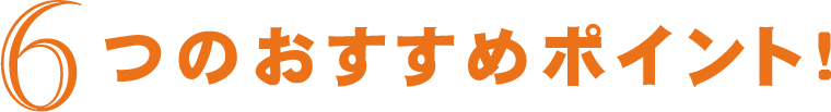 6つのおすすめポイント!